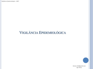 Vigilância Epidemiológica - 2007




                                   VIGILÂNCIA EPIDEMIOLÓGICA




                                                               Gestor.SUS@gmail.com
                                                                      Igor Alves
 