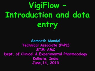 VigiFlow –
Introduction and data
entry
Somnath Mondal
Technical Associate (PvPI)
STM-AMC
Dept. of Clinical & Experimental Pharmacology
Kolkata, India
June,14, 2013
 