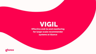 VIGIL
Effective end-to-end monitoring
for large-scale recommender
systems at Glance
 