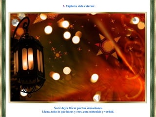 No te dejes llevar por las sensaciones.
Llena, todo lo que haces y eres, con contenido y verdad.
3. Vigila tu vida exterior.