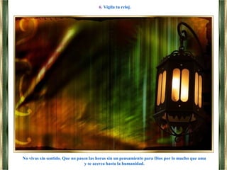 No vivas sin sentido. Que no pasen las horas sin un pensamiento para Dios por lo mucho que ama
y se acerca hasta la humanidad.
6. Vigila tu reloj.
