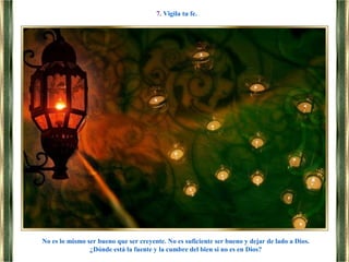 No es lo mismo ser bueno que ser creyente. No es suficiente ser bueno y dejar de lado a Dios.
¿Dónde está la fuente y la cumbre del bien si no es en Dios?
7. Vigila tu fe.