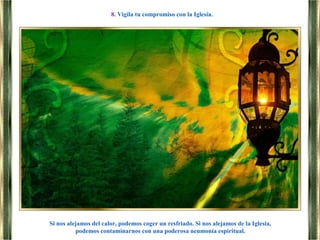 Si nos alejamos del calor, podemos coger un resfriado. Si nos alejamos de la Iglesia,
podemos contaminarnos con una poderosa neumonía espiritual.
8. Vigila tu compromiso con la Iglesia.