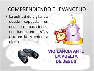 COMPRENDIENDO EL EVANGELIO
• La actitud de vigilancia
queda expuesta en
dos comparaciones,
una basada en el AT, y
otra en la experiencia
diaria.
 
