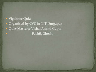 Vigilance Quiz
 Organised by CVC in NIT Durgapur..
 Quiz-Masters:-Vishal Anand Gupta


Pathik Ghosh.

 