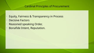 Cardinal Principles of Procurement
• Equity, Fairness & Transparency in Process
• Decisive Factors
• Reasoned speaking Order,
• Bonafide Intent, Reputation.
 