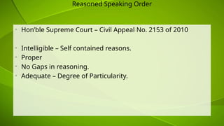 Reasoned Speaking Order
• Hon’ble Supreme Court – Civil Appeal No. 2153 of 2010
• Intelligible – Self contained reasons.
• Proper
• No Gaps in reasoning.
• Adequate – Degree of Particularity.
 