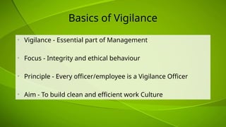Basics of Vigilance
• Vigilance - Essential part of Management
• Focus - Integrity and ethical behaviour
• Principle - Every officer/employee is a Vigilance Officer
• Aim - To build clean and efficient work Culture
 