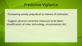 Predictive Vigilance
• Foreseeing activity prejudicial to interest of institution.
• Suggest advance corrective measures to be taken
(modification of rules, technology, circumstances etc)
 