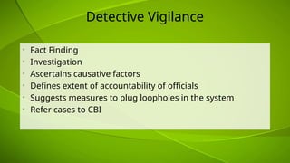 Detective Vigilance
• Fact Finding
• Investigation
• Ascertains causative factors
• Defines extent of accountability of officials
• Suggests measures to plug loopholes in the system
• Refer cases to CBI
 