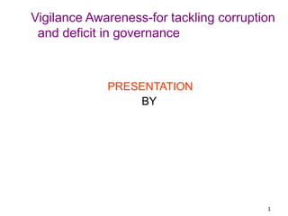 1
Vigilance Awareness-for tackling corruption
and deficit in governance
PRESENTATION
BY
 