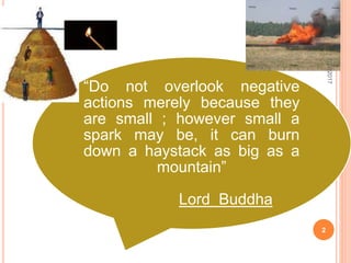 “Do not overlook negative
actions merely because they
are small ; however small a
spark may be, it can burn
down a haystack as big as a
mountain”
Lord Buddha
7/27/2017
2
 