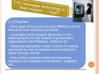 2.
2. E-Payment
- Here again bring economy and efficiency and at
the same time reducing corruption.
- Leveraging technological advances in the
banking sector for the benefit of government
organisations like Railways, Defence etc.
- Reducing transaction costs involved in making
payments by way of cheques and sending the
same through courier.
- Also curbs corruption which accompanies
handing over cheques to contractors, suppliers
etc.
7/27/2017
28
 