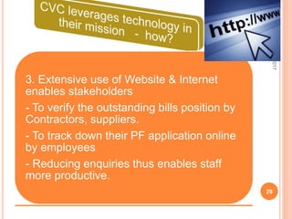 3. Extensive use of Website & Internet
enables stakeholders
- To verify the outstanding bills position by
Contractors, suppliers.
- To track down their PF application online
by employees
- Reducing enquiries thus enables staff
more productive.
7/27/2017
29
 