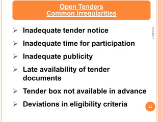 Open Tenders
Common Irregularities
 Inadequate tender notice
 Inadequate time for participation
 Inadequate publicity
 Late availability of tender
documents
 Tender box not available in advance
 Deviations in eligibility criteria
7/27/2017
32
 