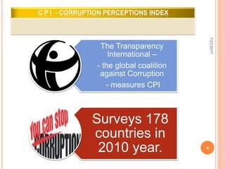 C P I - CORRUPTION PERCEPTIONS INDEX
The Transparency
International –
- the global coalition
against Corruption
- measures CPI
Surveys 178
countries in
2010 year.
7/27/2017
4
 