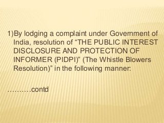 1)By lodging a complaint under Government of
India, resolution of “THE PUBLIC INTEREST
DISCLOSURE AND PROTECTION OF
INFORMER (PIDPI)” (The Whistle Blowers
Resolution)” in the following manner:
……….contd
 