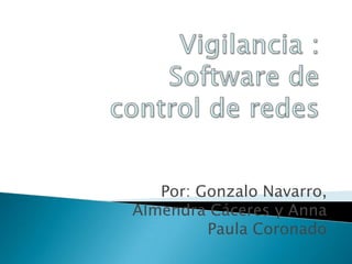 Vigilancia : Software de control de redes Por: Gonzalo Navarro, Almendra Cáceres y Anna Paula Coronado 