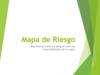 Mapa de Riesgo
Representan tanto los peligros como las
vulnerabilidades de un lugar.
 