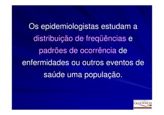 Os epidemiologistas estudam a
   distribuição de freqüências e
    padrões de ocorrência de
enfermidades ou outros eventos de
     saúde uma população.
 