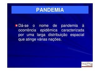 PANDEMIA

Dá-se o nome de pandemia à
Dá-
ocorrência epidêmica caracterizada
por uma larga distribuição espacial
que atinge várias nações.
                  nações.
 