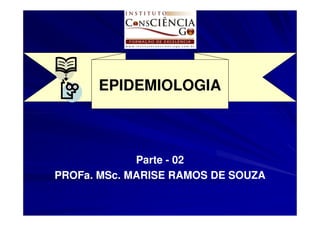 EPIDEMIOLOGIA



             Parte - 02
PROFa. MSc.
PROFa. MSc. MARISE RAMOS DE SOUZA
 