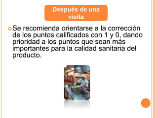 Se recomienda orientarse a la corrección
de los puntos calificados con 1 y 0, dando
prioridad a los puntos que sean más
importantes para la calidad sanitaria del
producto.
Después de una
visita
 