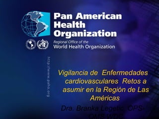 . ,[object Object],Vigilancia de  Enfermedades cardiovasculares  Retos a asumir en la Región de Las Américas  Dra. Branka Legetic, OPS-OMS WDC 