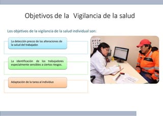 Objetivos de la Vigilancia de la salud
La identificación de los trabajadores
especialmente sensibles a ciertos riesgos.
Adaptación de la tarea al individuo
Los objetivos de la vigilancia de la salud individual son:
La detección precoz de las alteraciones de
la salud del trabajador.
 