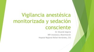 Vigilancia anestésica
monitorizada y sedación
consciente
Dr. Eduardo Segovia
MR1 Anestesia y Reanimación
Hospital Regional Rafael Hernández, CSS
 