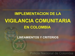 IMPLEMENTACION DE LA

VIGILANCIA COMUNITARIA
        EN COLOMBIA

    LINEAMIENTOS Y CRITERIOS
 