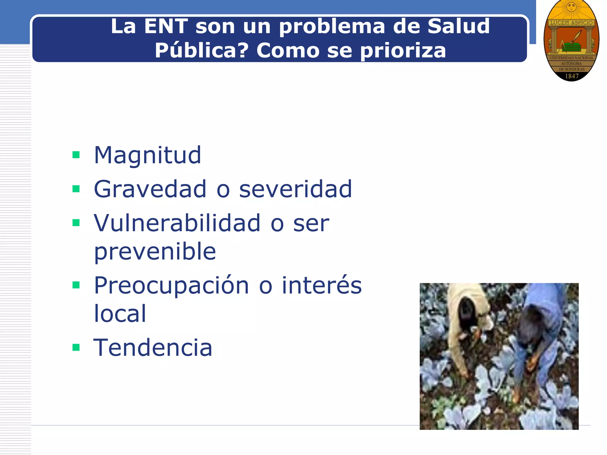 LOGOLa ENT son un problema de Salud
Pública? Como se prioriza
 Magnitud
 Gravedad o severidad
 Vulnerabilidad o ser
prevenible
 Preocupación o interés
local
 Tendencia
 
