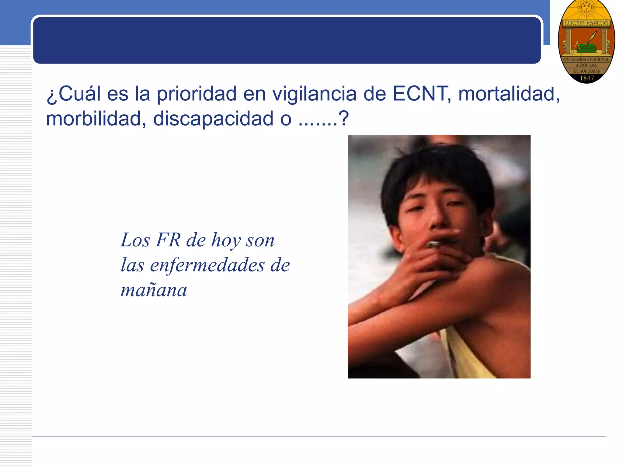 LOGO
¿Cuál es la prioridad en vigilancia de ECNT, mortalidad,
morbilidad, discapacidad o .......?
Los FR de hoy son
las enfermedades de
mañana
 