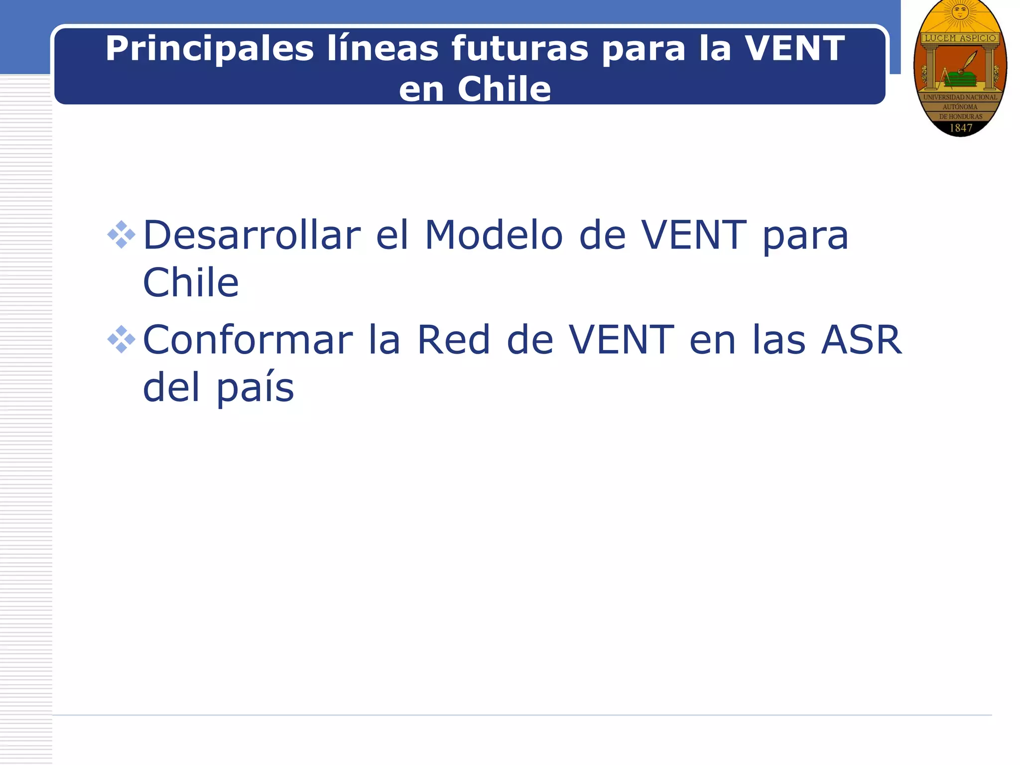 LOGOPrincipales líneas futuras para la VENT
en Chile
Desarrollar el Modelo de VENT para
Chile
Conformar la Red de VENT en las ASR
del país
 