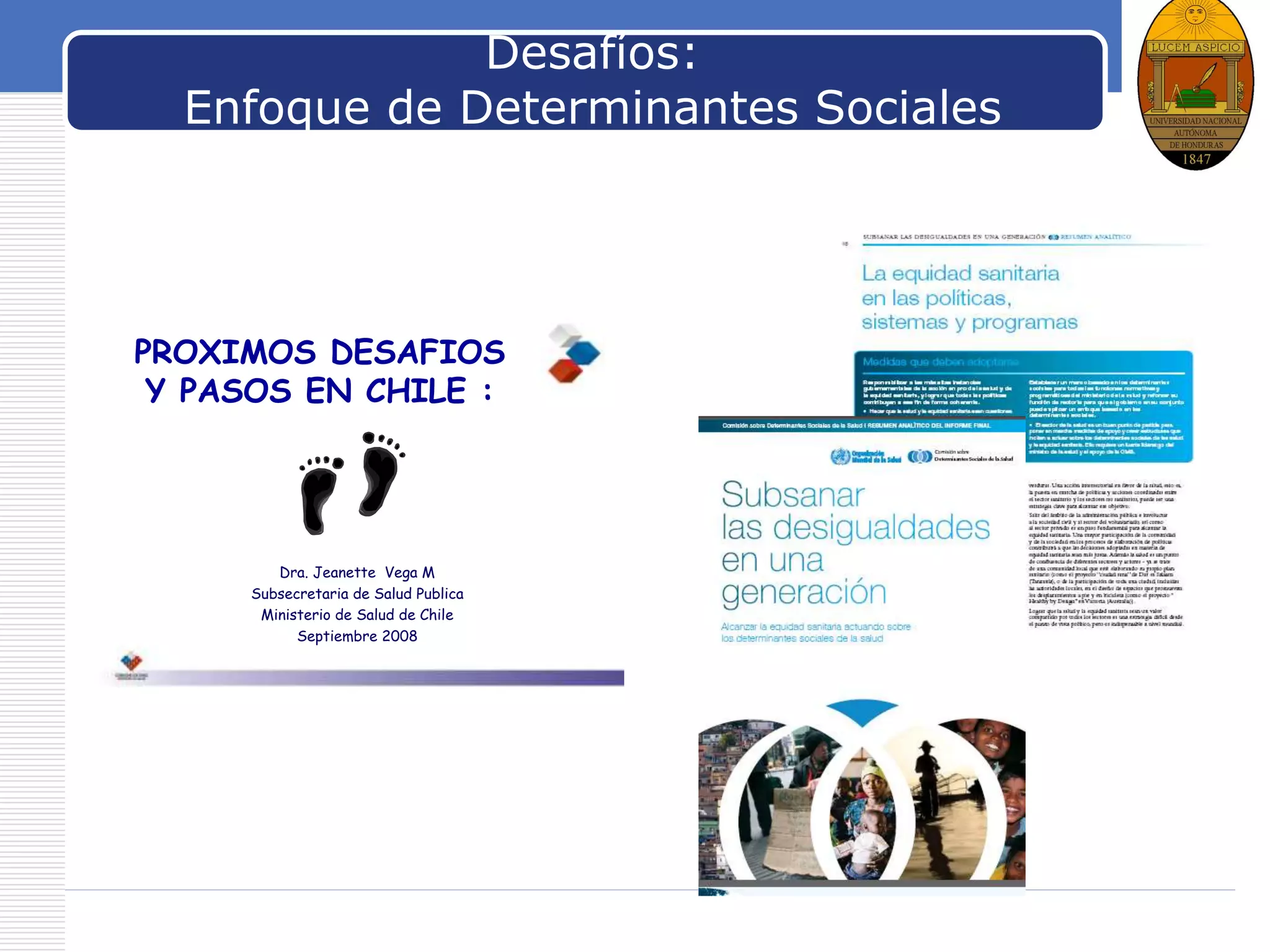 LOGODesafíos:
Enfoque de Determinantes Sociales
PROXIMOS DESAFIOS
Y PASOS EN CHILE :
Dra. Jeanette Vega M
Subsecretaria de Salud Publica
Ministerio de Salud de Chile
Septiembre 2008
 