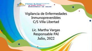 Vigilancia de Enfermedades
Inmunoprevenibles
C/S Villa Libertad
Lic. Martha Vargas
Responsable PAI
Julio, 2022
 