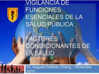 Vigilancia de Funciones Esenciales de la Salud PúblicaFactores Condicionantes de la Salud Int. Augusto DulantoChiang – Diciembre 2010 