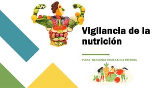 Vigilancia de la
nutrición
PLESS BARCENAS CRUZ LAURA PATRICIA
 