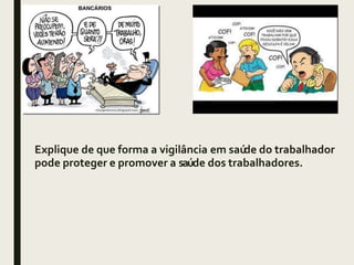 Explique de que forma a vigilância em saúde do trabalhador
pode proteger e promover a saúde dos trabalhadores.
 