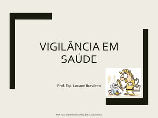 VIGILÂNCIA EM
SAÚDE
Prof. Esp. Lorrane Brasileiro
Prof. Esp. Lorrane Brasileiro / Prog. Estr. Saude Coletiva
 