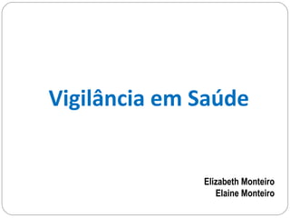 Vigilância em Saúde
Elizabeth Monteiro
Elaine Monteiro
 