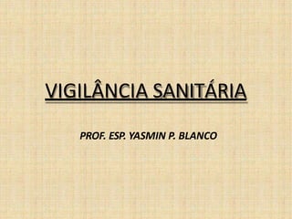 VIGILÂNCIA SANITÁRIA
PROF. ESP. YASMIN P. BLANCO
 