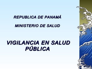 REPUBLICA DE PANAMÁ

  MINISTERIO DE SALUD



VIGILANCIA EN SALUD
      PÚBLICA
 