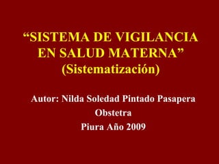 “SISTEMA DE VIGILANCIA
EN SALUD MATERNA”
(Sistematización)
Autor: Nilda Soledad Pintado Pasapera
Obstetra
Piura Año 2009
 