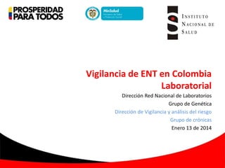 Vigilancia de ENT en Colombia
Laboratorial
Dirección Red Nacional de Laboratorios
Grupo de Genética
Dirección de Vigilancia y análisis del riesgo
Grupo de crónicas
Enero 13 de 2014

 
