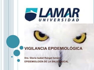 VIGILANCIA EPIDEMIOLÓGICA
Dra. Gloria Isabel Rangel Ismerio
EPIDEMIOLOGÍA DE LA SALUD BUCAL
 