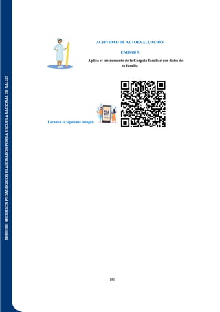 SERIE
DE
RECURSOS
PEDAGÓGICOS
ELABORADOS
POR
LA
ESCUELA
NACIONAL
DE
SALUD
185
ACTIVIDAD DE AUTOEVALUACIÓN
UNIDAD 5
Aplica el instrumento de la Carpeta familiar con datos de
tu familia
Escanea la siguiente imagen
 