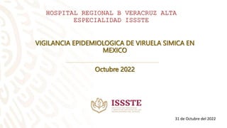 VIGILANCIA EPIDEMIOLOGICA DE VIRUELA SIMICA EN
MEXICO
Octubre 2022
HOSPITAL REGIONAL B VERACRUZ ALTA
ESPECIALIDAD ISSSTE
31 de Octubre del 2022
 