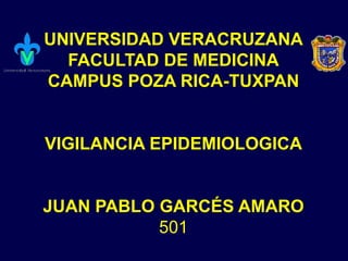 UNIVERSIDAD VERACRUZANA
FACULTAD DE MEDICINA
CAMPUS POZA RICA-TUXPAN
VIGILANCIA EPIDEMIOLOGICA
JUAN PABLO GARCÉS AMARO
501
 