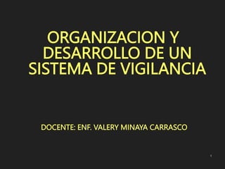 ORGANIZACION Y
DESARROLLO DE UN
SISTEMA DE VIGILANCIA
DOCENTE: ENF. VALERY MINAYA CARRASCO
1
 
